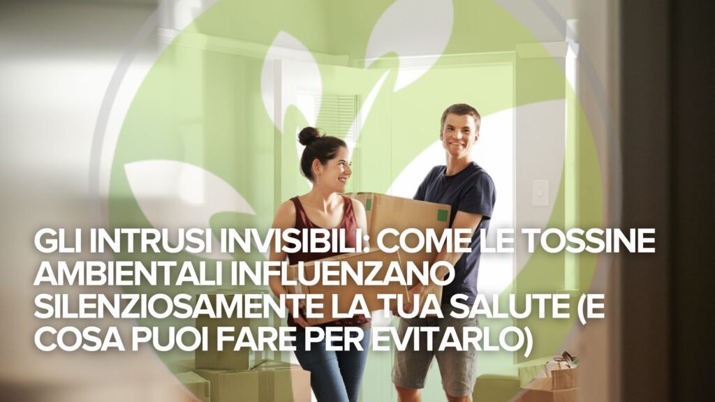 Gli intrusi invisibili: Come le tossine ambientali influenzano silenziosamente la tua salute (e cosa puoi fare per evitarlo)