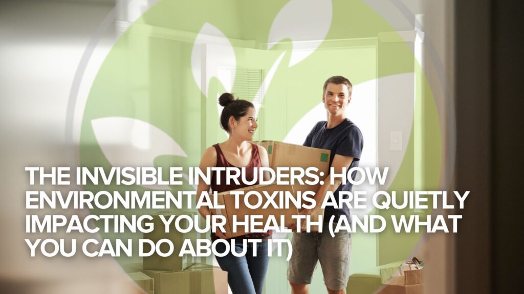 The Invisible Intruders: How Environmental Toxins Are Quietly Impacting Your Health (And What You Can Do About It)