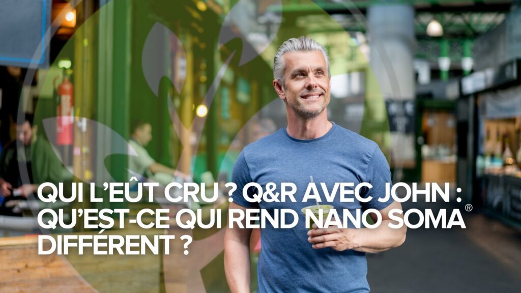 Qui l’eût cru ? Q&R avec John : Qu’est-ce qui rend NANO SOMA® différent ?