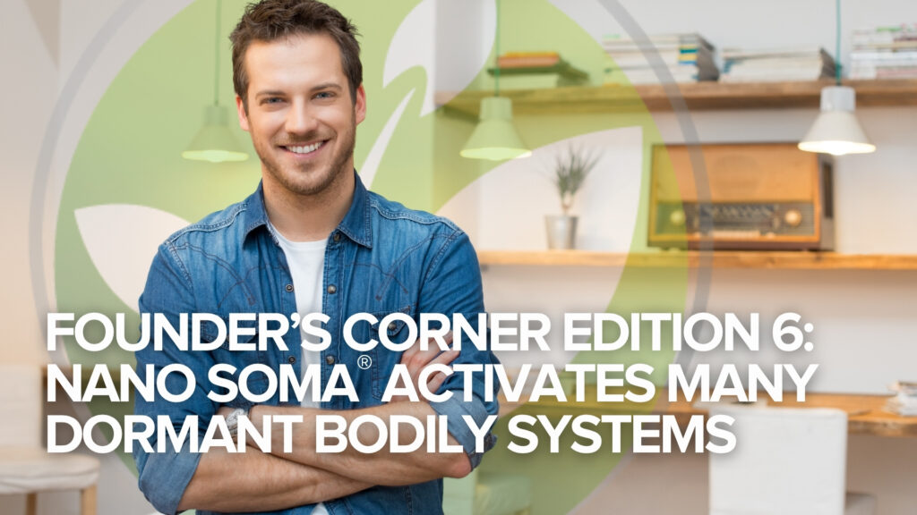 Ediția 6 din Colțul fondatorului: NANO SOMA® activează multe sisteme corporale latente