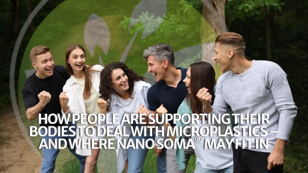 How People Are Supporting Their Bodies to Deal with Microplastics – and Where NANO SOMA® May Fit In How People Are Supporting Their Bodies to Deal with Microplastics – and Where NANO SOMA® May Fit In