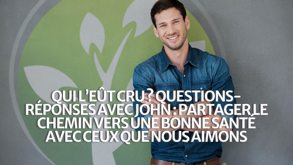 Qui l’eût cru ? Q&R avec John : Partager le chemin de la santé avec ceux que nous aimons