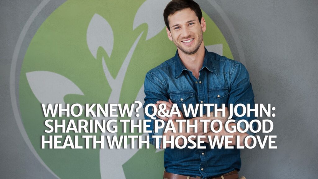 Who Knew? Q&A with John: Sharing the Path to Good Health with Those We Love