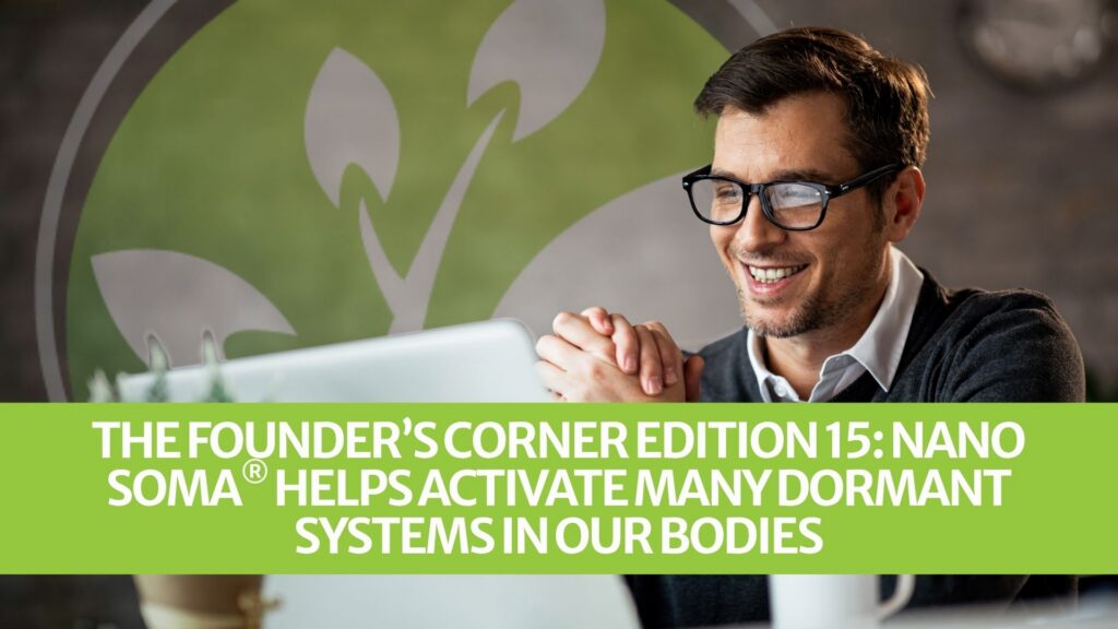 The Founder’s Corner Edition 15: NANO SOMA® helps activate many dormant systems in our bodies
