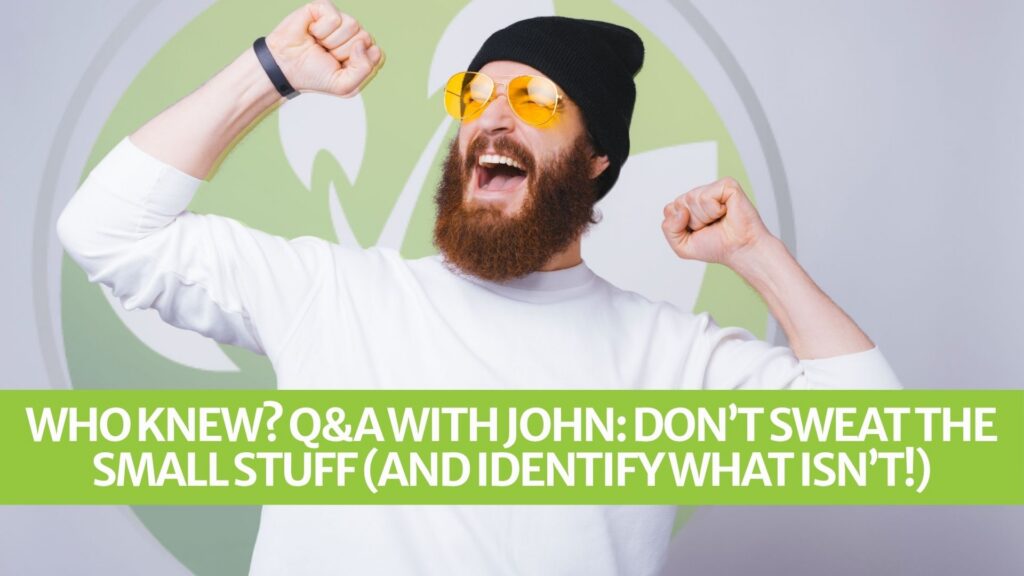 Who Knew? Q&A with John: Don’t Sweat the Small Stuff (and Identify What Isn’t!)